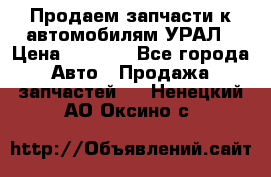 Продаем запчасти к автомобилям УРАЛ › Цена ­ 4 320 - Все города Авто » Продажа запчастей   . Ненецкий АО,Оксино с.